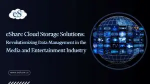 eShare Cloud Storage Solutions Revolutionizing Data Management in the Media and Entertainment Industry